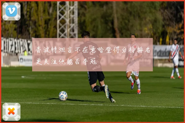 香波特坦言不在意哈登得分榜排名更关注他能否夺冠