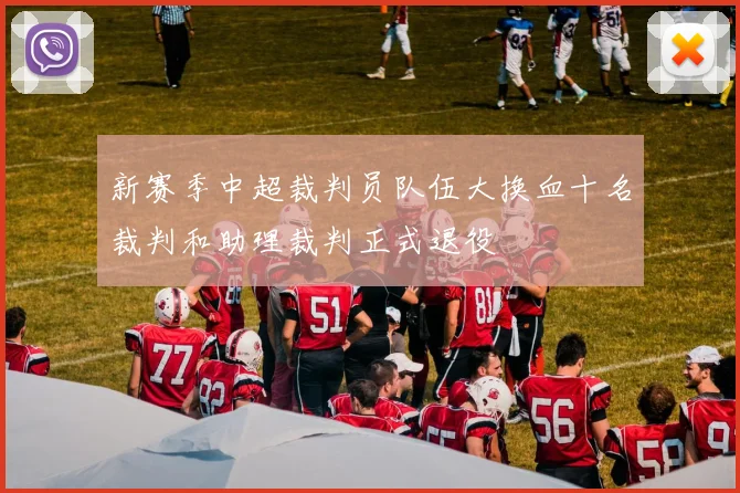 新赛季中超裁判员队伍大换血十名裁判和助理裁判正式退役