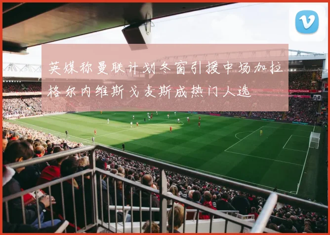 英媒称曼联计划冬窗引援中场加拉格尔内维斯戈麦斯成热门人选