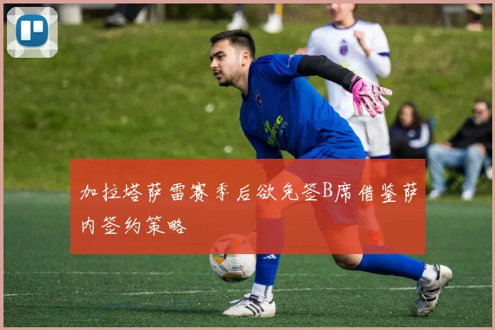 加拉塔萨雷赛季后欲免签B席借鉴萨内签约策略