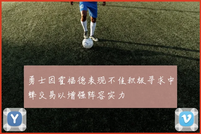 勇士因霍福德表现不佳积极寻求中锋交易以增强阵容实力